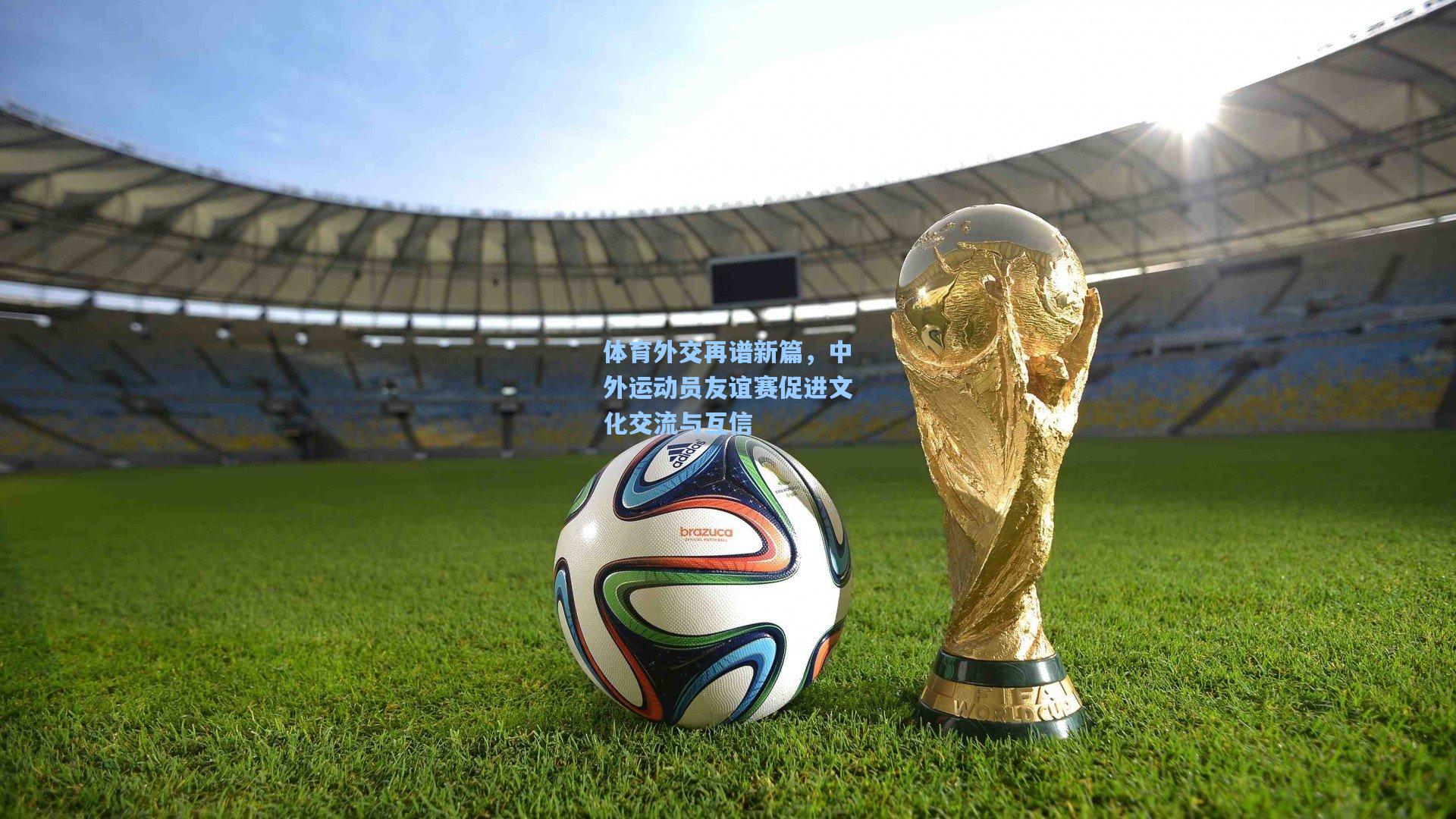 体育外交再谱新篇，中外运动员友谊赛促进文化交流与互信