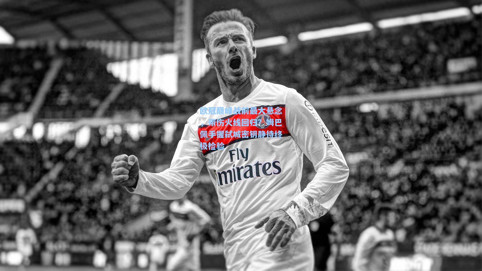 欧冠巅峰战前最大悬念，带伤火线回归？姆巴佩手握弑城密钥静待终极检验