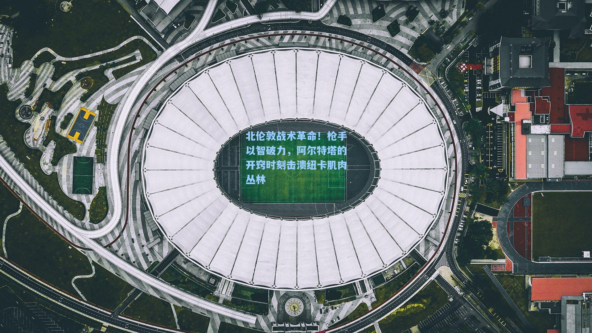 北伦敦战术革命！枪手以智破力，阿尔特塔的开窍时刻击溃纽卡肌肉丛林