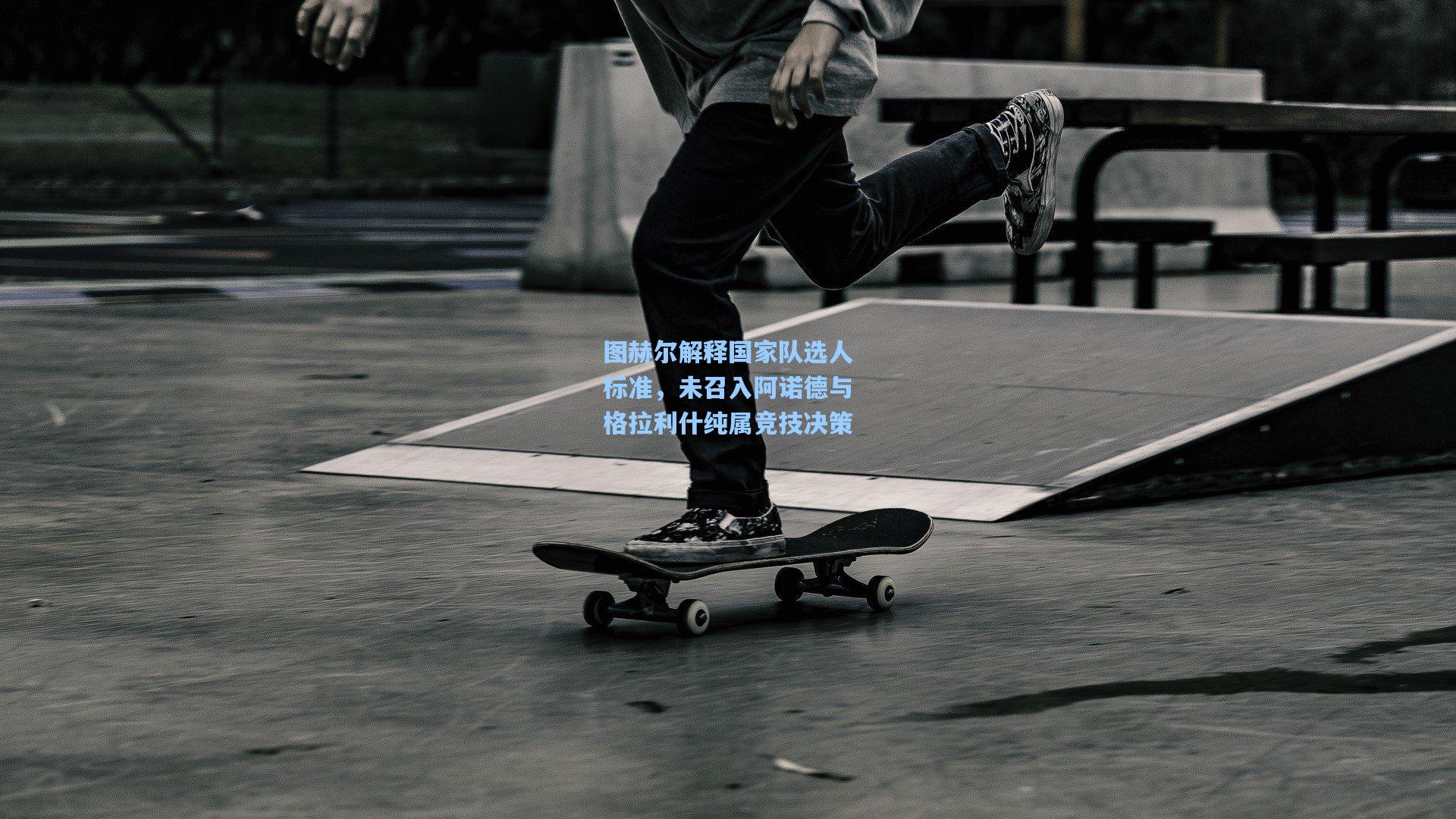 图赫尔解释国家队选人标准，未召入阿诺德与格拉利什纯属竞技决策