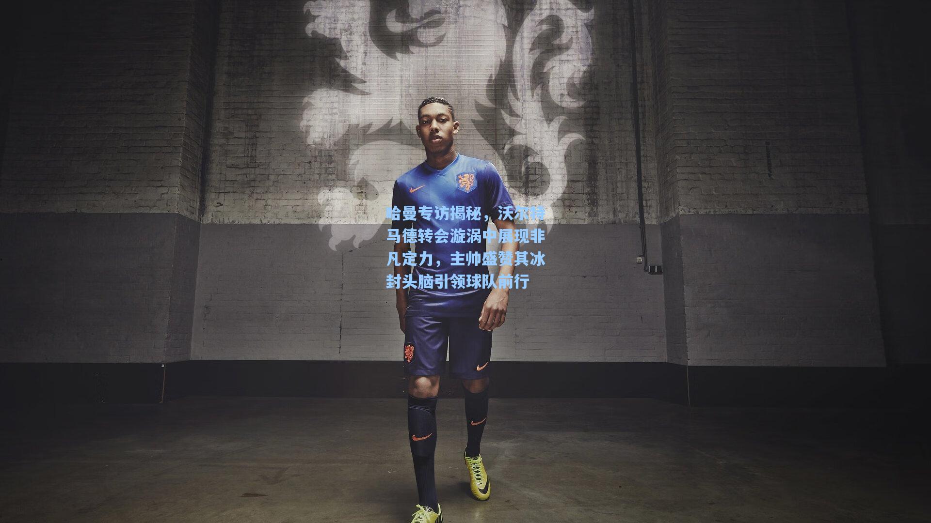 哈曼专访揭秘，沃尔特马德转会漩涡中展现非凡定力，主帅盛赞其冰封头脑引领球队前行