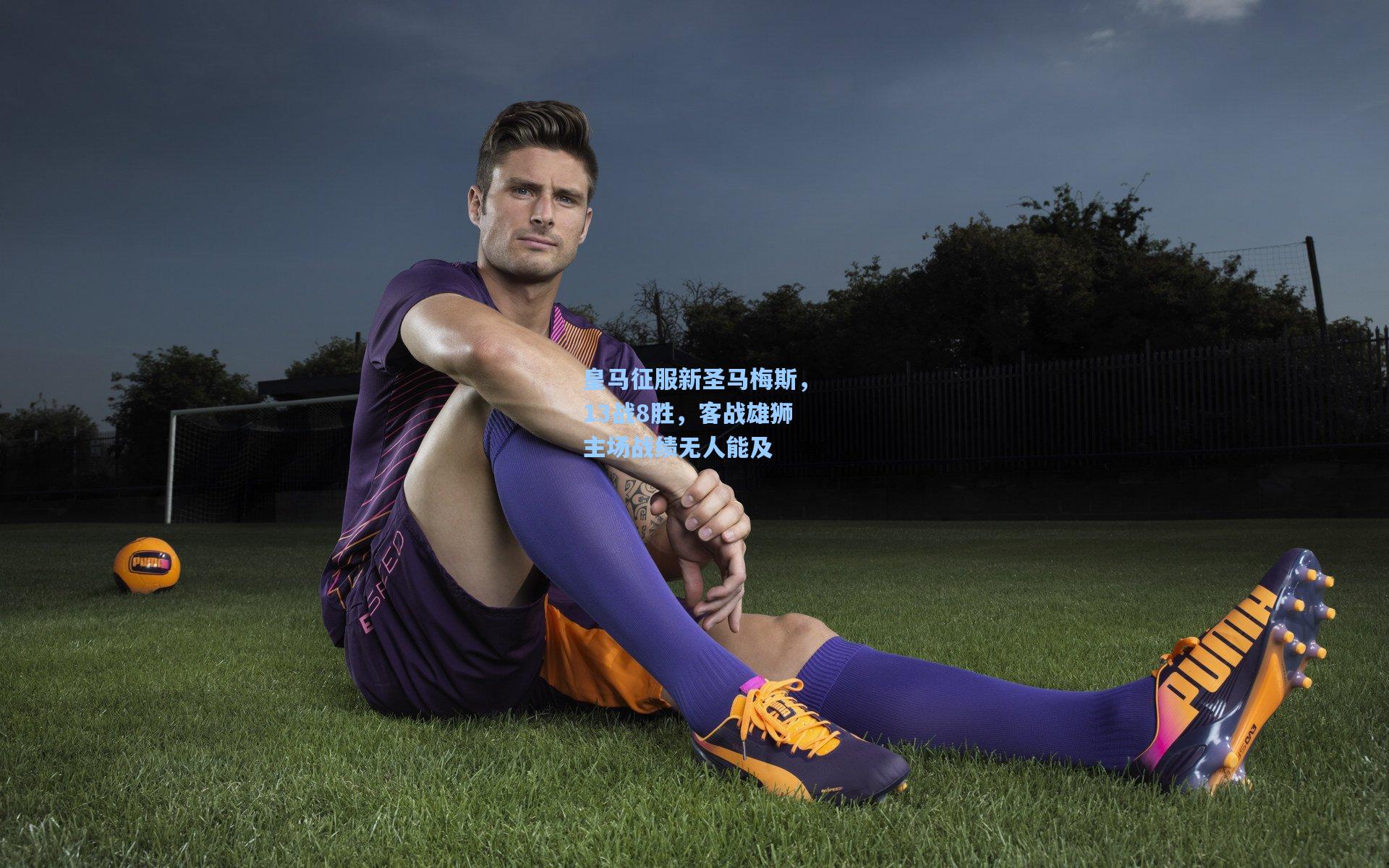 皇马征服新圣马梅斯，13战8胜，客战雄狮主场战绩无人能及