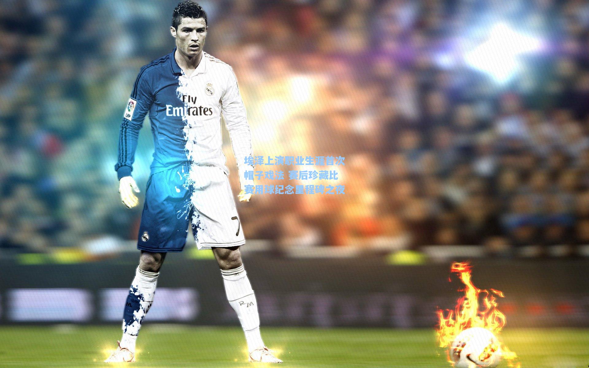 埃泽上演职业生涯首次帽子戏法 赛后珍藏比赛用球纪念里程碑之夜