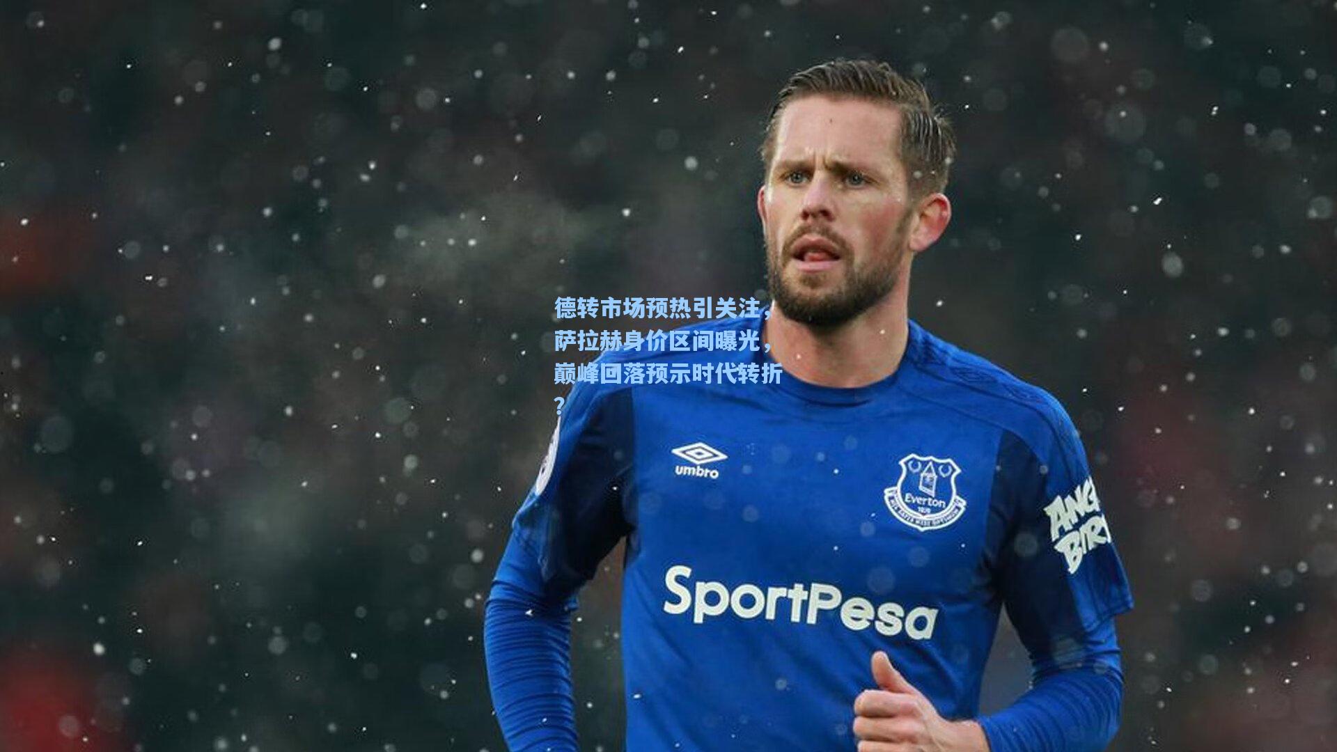 德转市场预热引关注，萨拉赫身价区间曝光，巅峰回落预示时代转折？