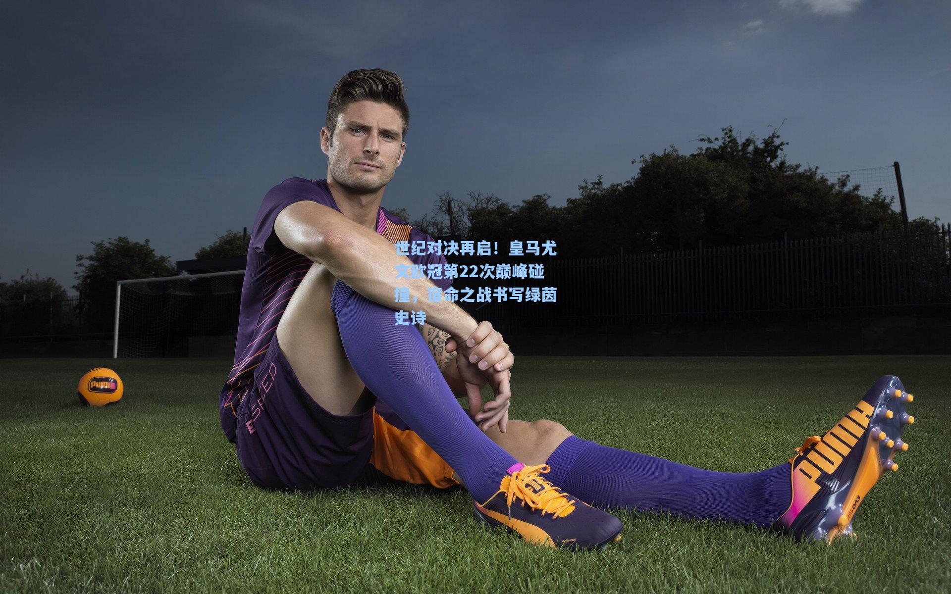 世纪对决再启！皇马尤文欧冠第22次巅峰碰撞，宿命之战书写绿茵史诗