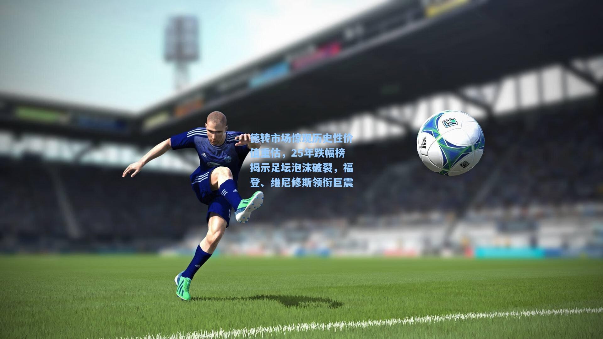 德转市场惊现历史性价值重估，25年跌幅榜揭示足坛泡沫破裂，福登、维尼修斯领衔巨震