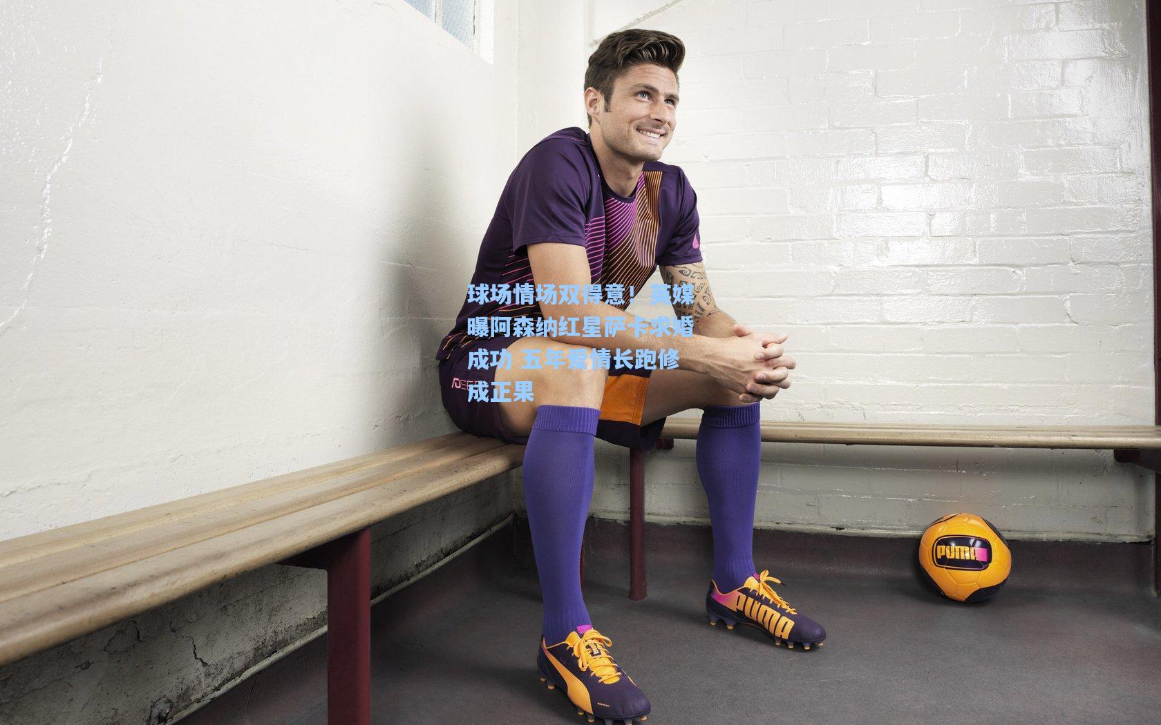 球场情场双得意！英媒曝阿森纳红星萨卡求婚成功 五年爱情长跑修成正果