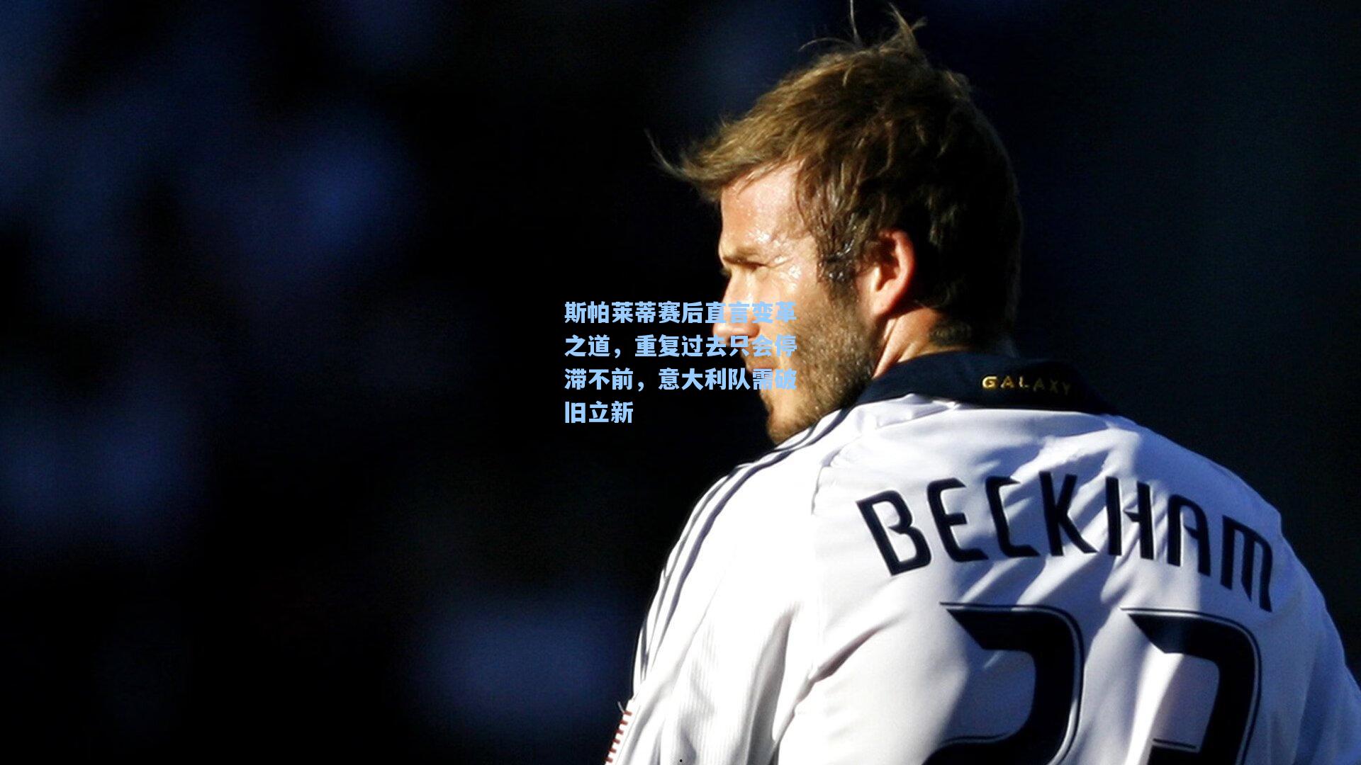 斯帕莱蒂赛后直言变革之道，重复过去只会停滞不前，意大利队需破旧立新