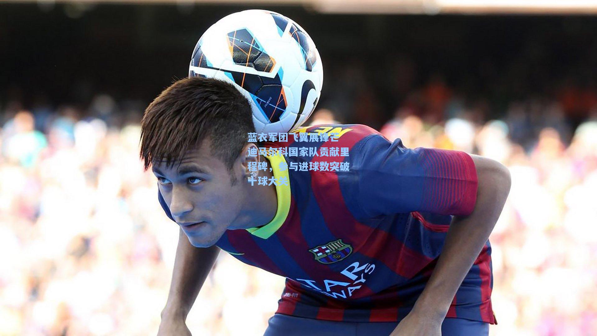 蓝衣军团飞翼展锋芒 迪马尔科国家队贡献里程碑，参与进球数突破十球大关