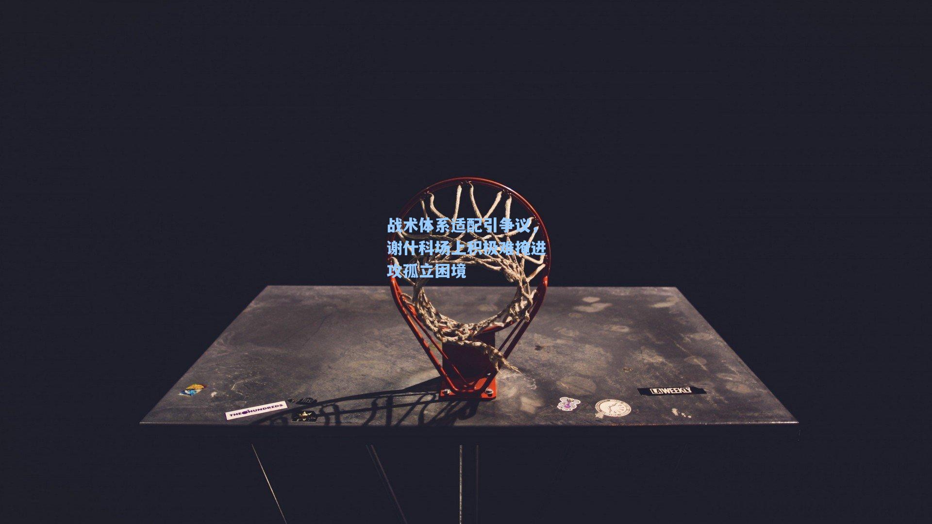 战术体系适配引争议，谢什科场上积极难掩进攻孤立困境