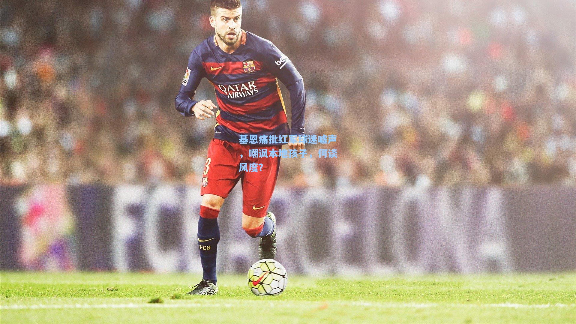 基恩痛批红军球迷嘘声，嘲讽本地孩子，何谈风度？