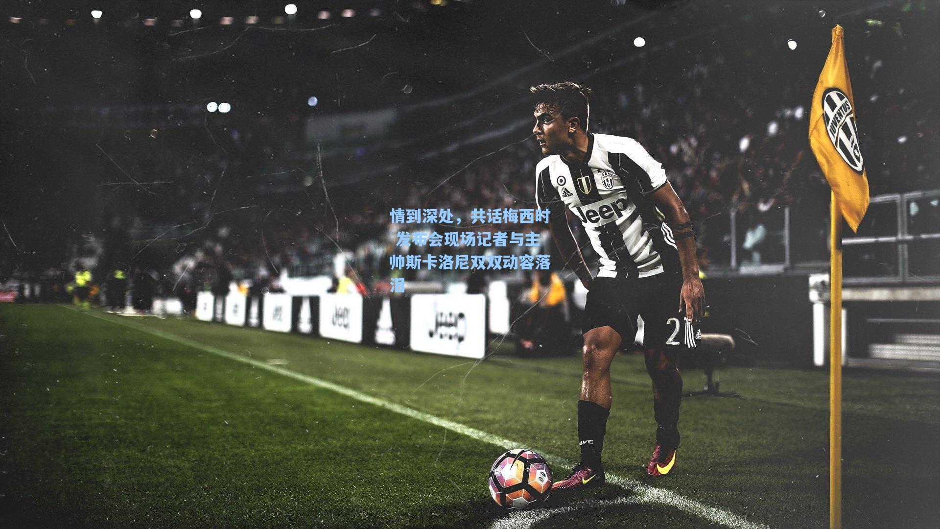 情到深处，共话梅西时 发布会现场记者与主帅斯卡洛尼双双动容落泪