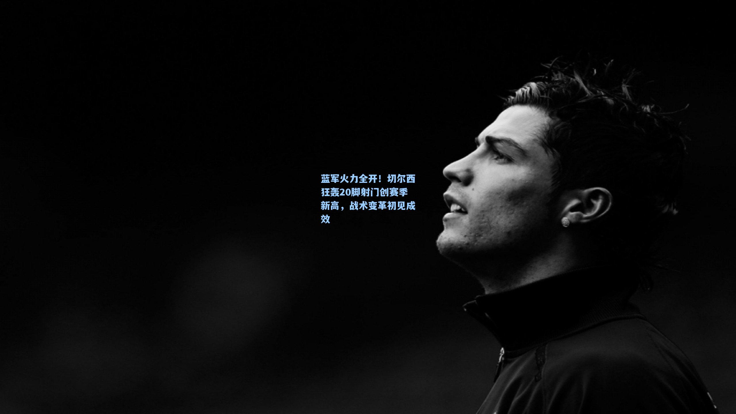 蓝军火力全开！切尔西狂轰20脚射门创赛季新高，战术变革初见成效