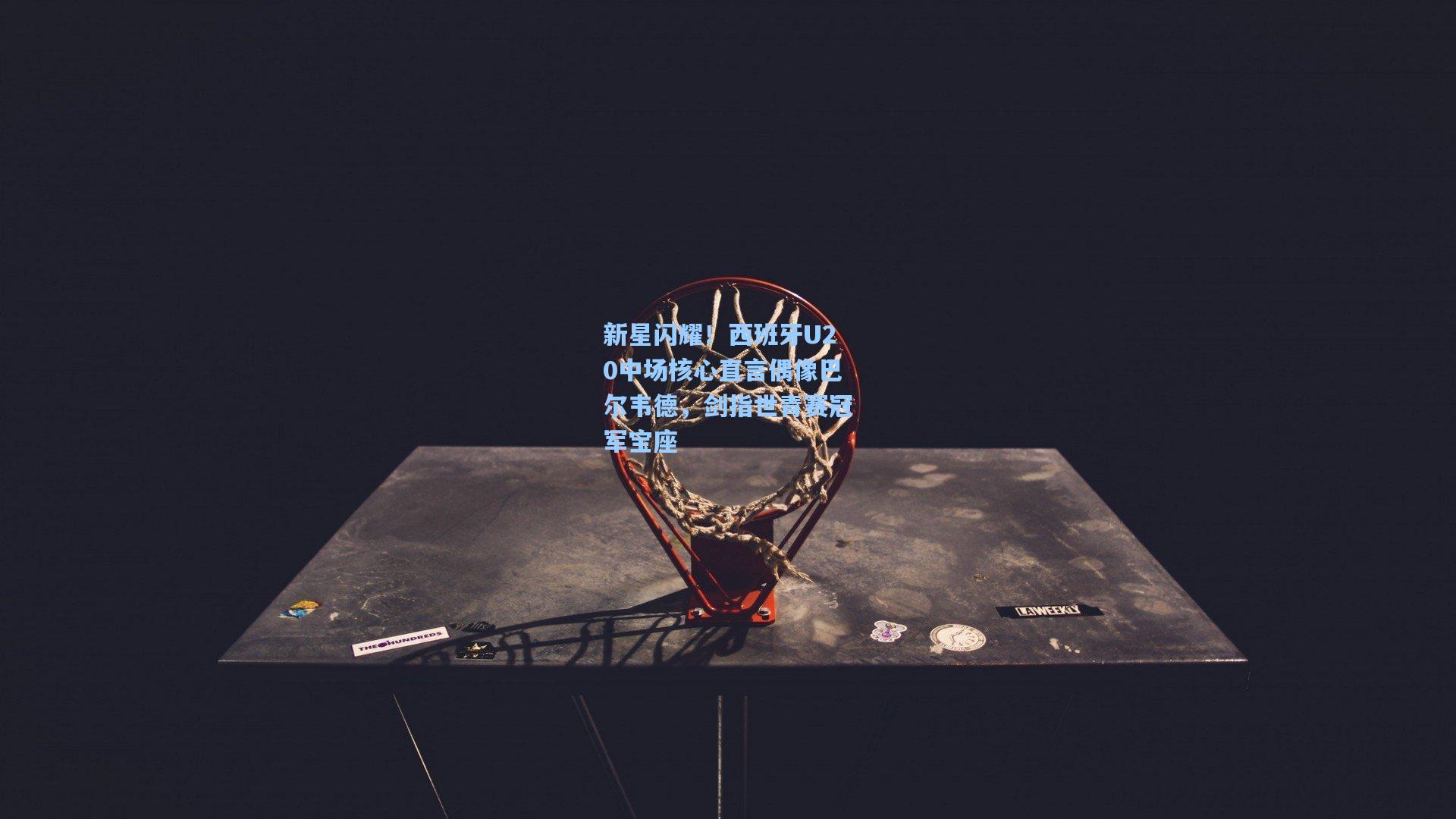 新星闪耀!西班牙U20中场核心直言偶像巴尔韦德,剑指世青赛冠军宝座