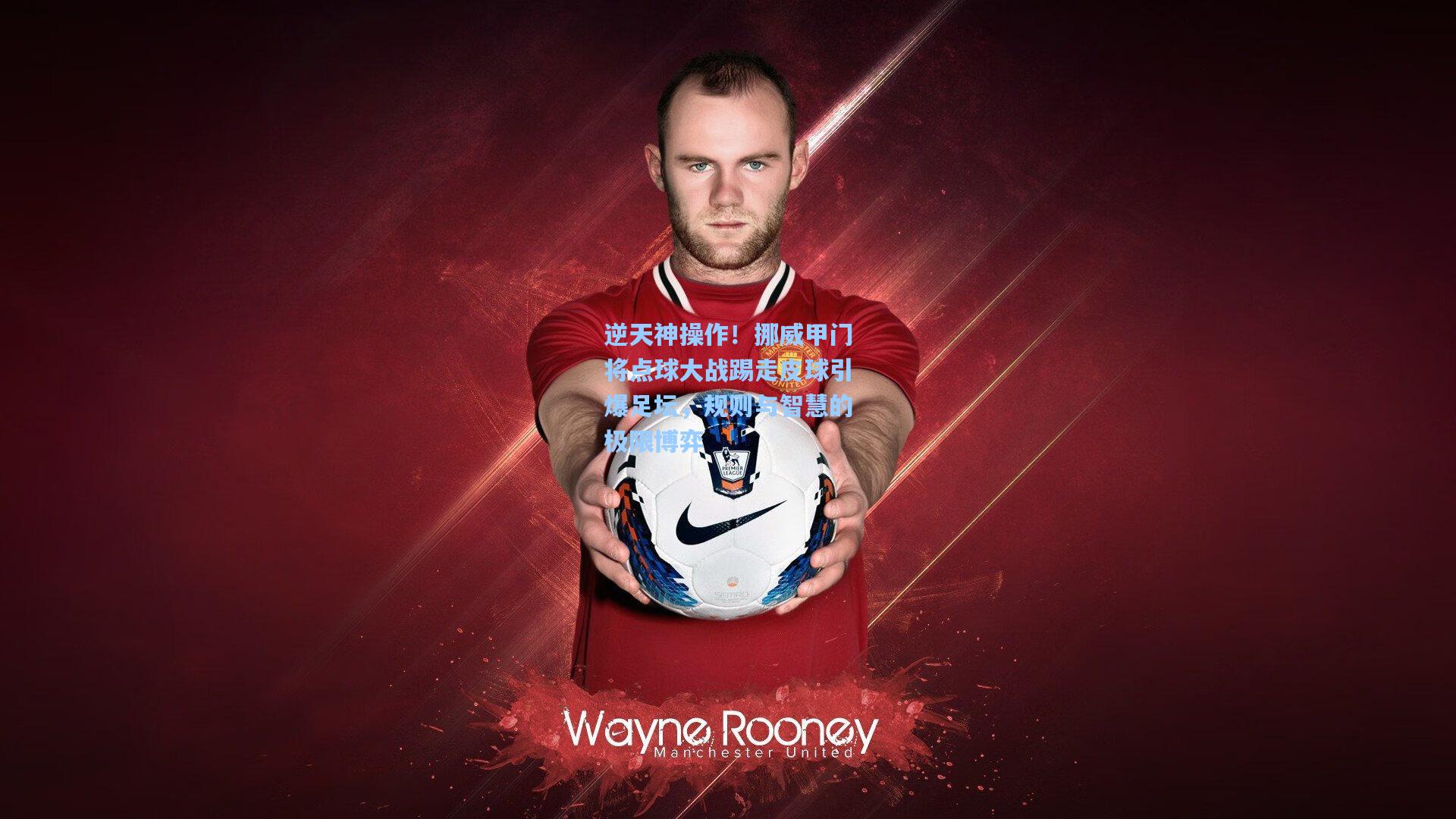 逆天神操作！挪威甲门将点球大战踢走皮球引爆足坛，规则与智慧的极限博弈